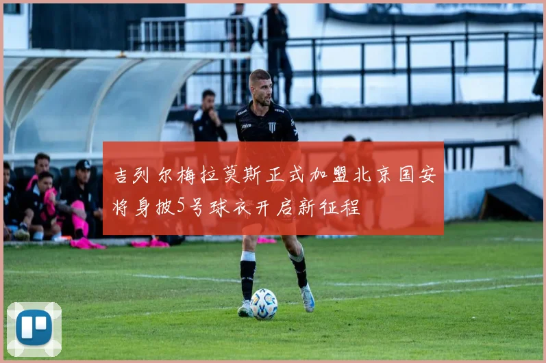 吉列尔梅拉莫斯正式加盟北京国安将身披5号球衣开启新征程
