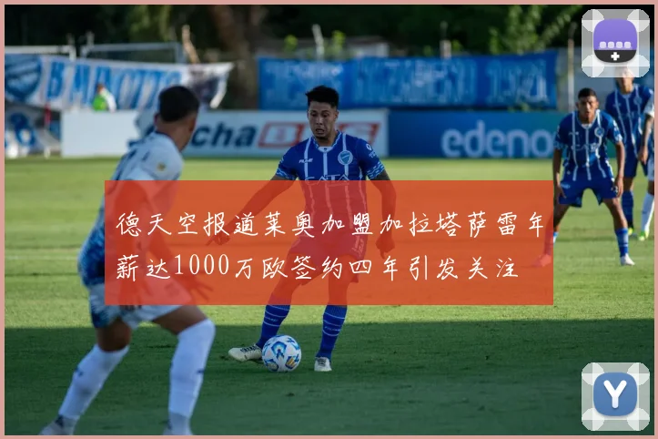 德天空报道莱奥加盟加拉塔萨雷年薪达1000万欧签约四年引发关注
