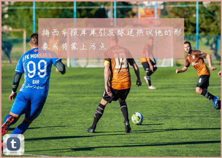 梅西举报库库引发球迷热议他的形象或将蒙上污点