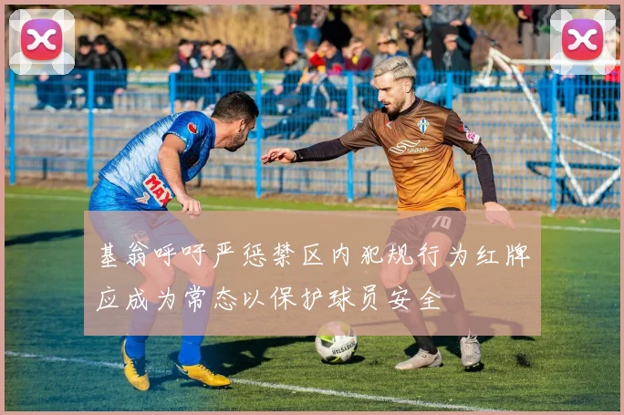 基翁呼吁严惩禁区内犯规行为红牌应成为常态以保护球员安全