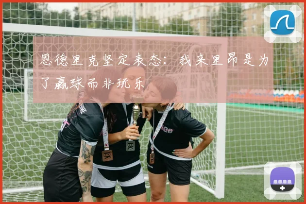 恩德里克坚定表态：我来里昂是为了赢球而非玩乐
