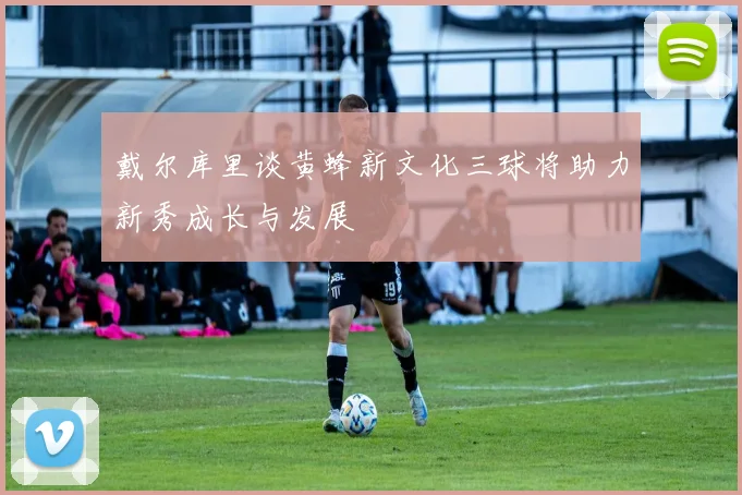 戴尔库里谈黄蜂新文化三球将助力新秀成长与发展