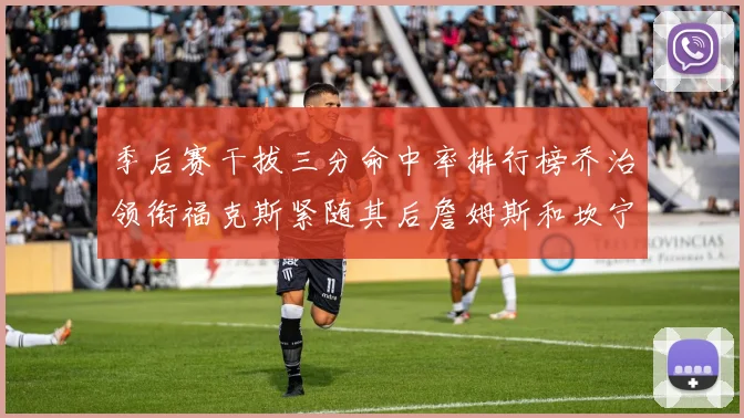 季后赛干拔三分命中率排行榜乔治领衔福克斯紧随其后詹姆斯和坎宁安表现不俗