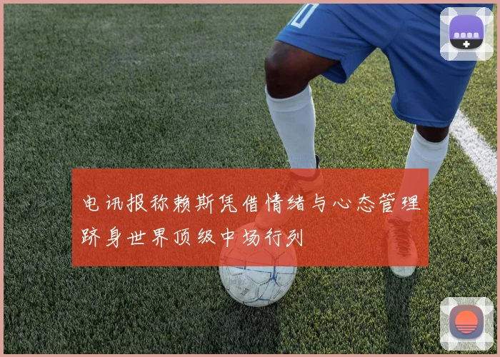 电讯报称赖斯凭借情绪与心态管理跻身世界顶级中场行列