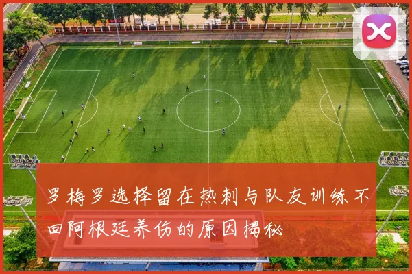 罗梅罗选择留在热刺与队友训练不回阿根廷养伤的原因揭秘