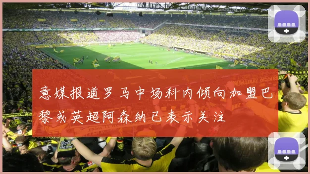 意媒报道罗马中场科内倾向加盟巴黎或英超阿森纳已表示关注