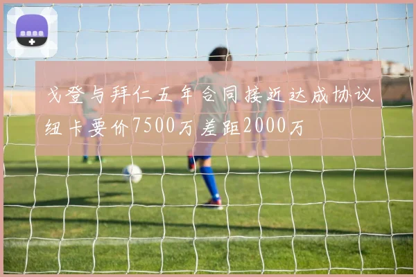 戈登与拜仁五年合同接近达成协议纽卡要价7500万差距2000万