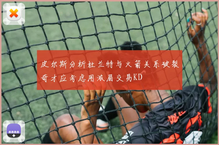 皮尔斯分析杜兰特与火箭关系破裂奇才应考虑用浓眉交易KD