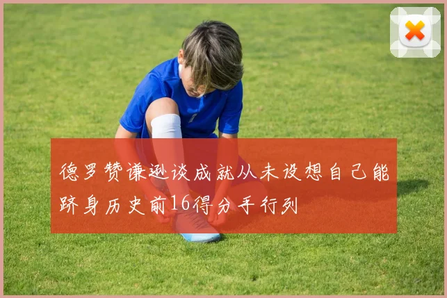德罗赞谦逊谈成就从未设想自己能跻身历史前16得分手行列
