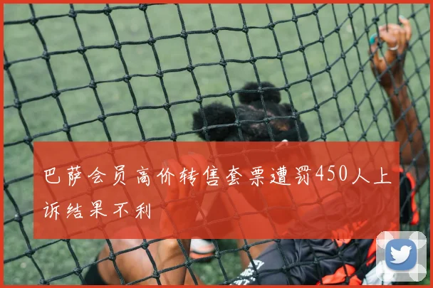 巴萨会员高价转售套票遭罚450人上诉结果不利