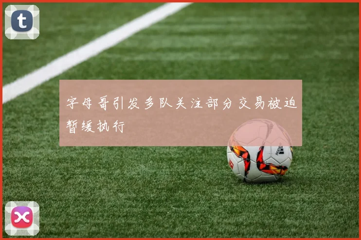字母哥引发多队关注部分交易被迫暂缓执行