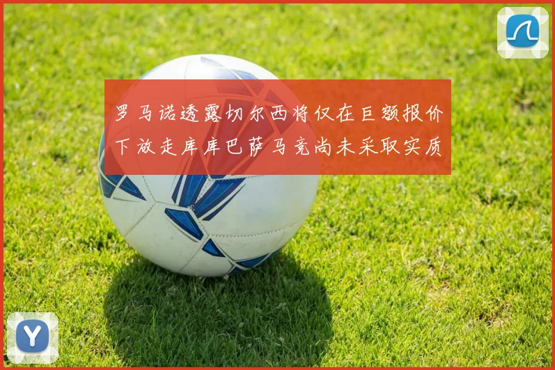 罗马诺透露切尔西将仅在巨额报价下放走库库巴萨马竞尚未采取实质行动