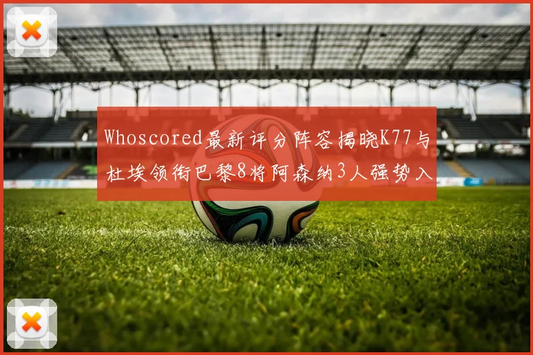 Whoscored最新评分阵容揭晓K77与杜埃领衔巴黎8将阿森纳3人强势入选