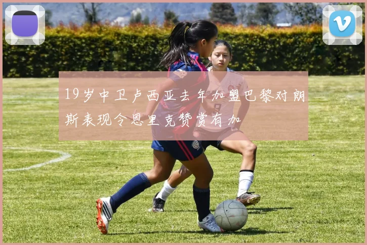 19岁中卫卢西亚去年加盟巴黎对朗斯表现令恩里克赞赏有加