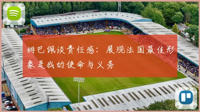 姆巴佩谈责任感：展现法国最佳形象是我的使命与义务