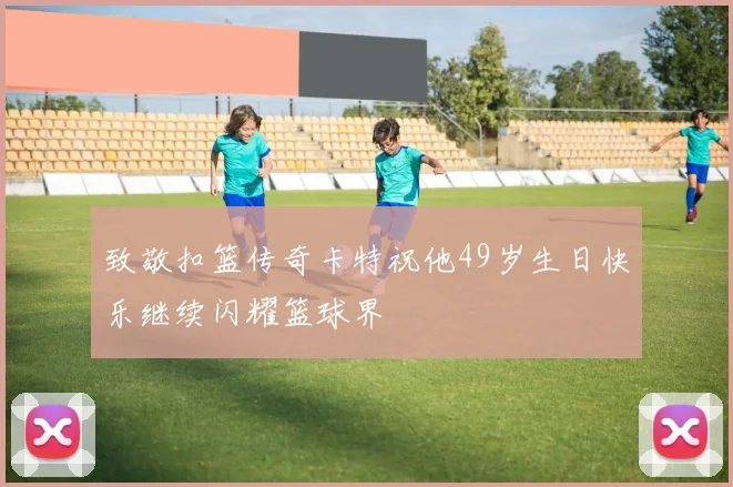 致敬扣篮传奇卡特祝他49岁生日快乐继续闪耀篮球界