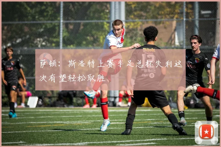 萨顿：斯洛特上赛季足总杯失利这次有望轻松取胜
