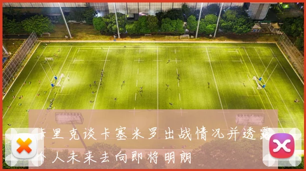 卡里克谈卡塞米罗出战情况并透露个人未来去向即将明朗
