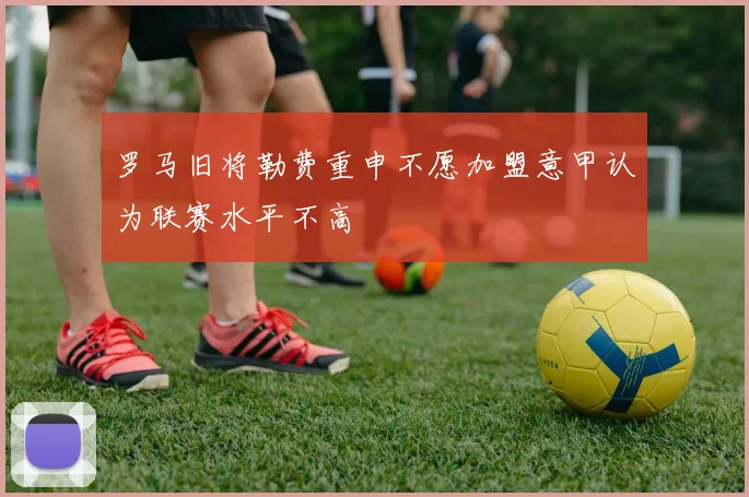 罗马旧将勒费重申不愿加盟意甲认为联赛水平不高