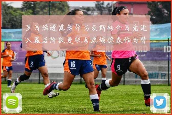 罗马诺透露若昂戈麦斯转会马竞进入最后阶段曼联考虑埃德森作为替代人选