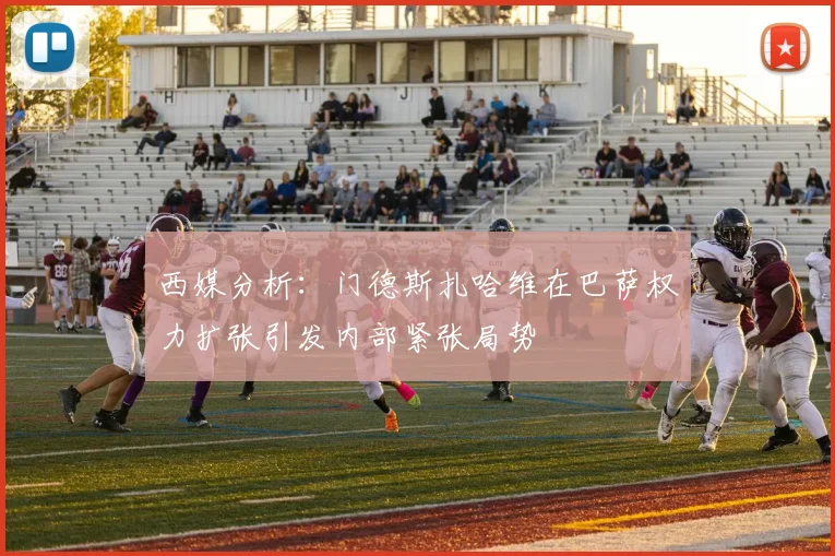 西媒分析：门德斯扎哈维在巴萨权力扩张引发内部紧张局势