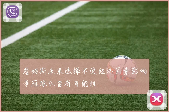 詹姆斯未来选择不受经济因素影响争冠球队皆有可能性