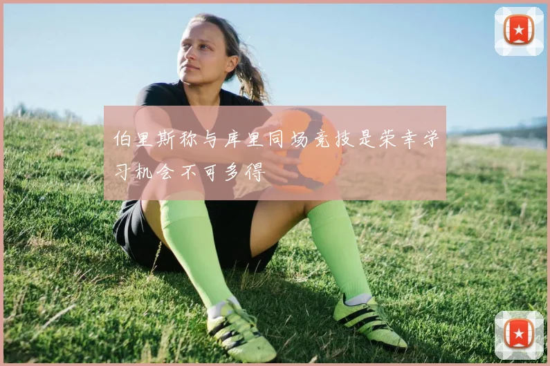 伯里斯称与库里同场竞技是荣幸学习机会不可多得