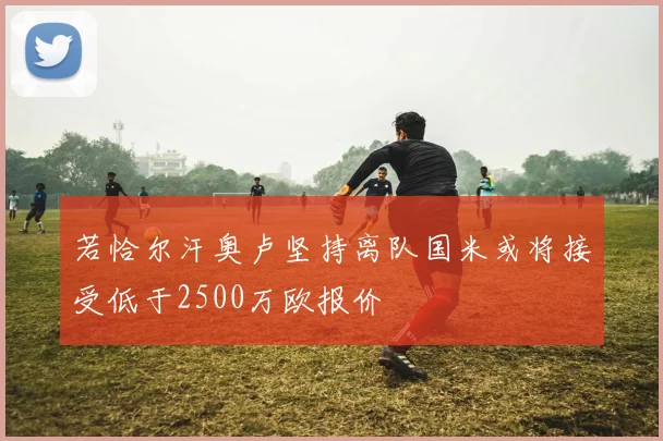 若恰尔汗奥卢坚持离队国米或将接受低于2500万欧报价