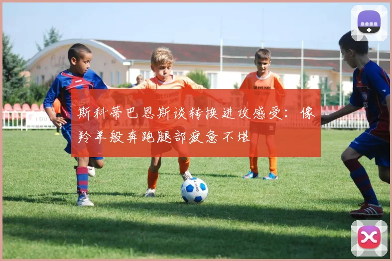 斯科蒂巴恩斯谈转换进攻感受：像羚羊般奔跑腿部疲惫不堪