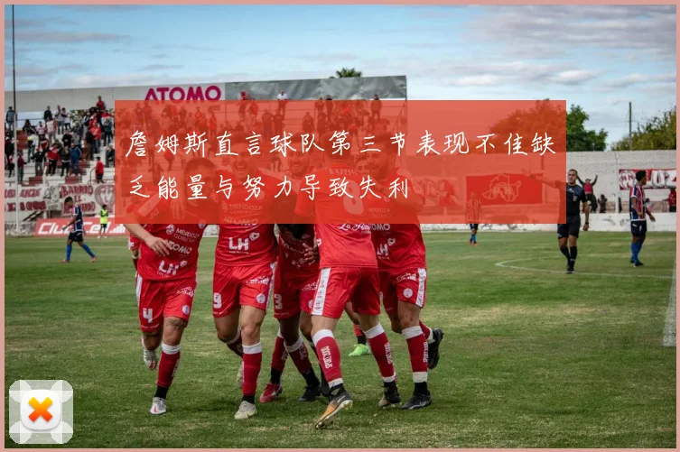 詹姆斯直言球队第三节表现不佳缺乏能量与努力导致失利