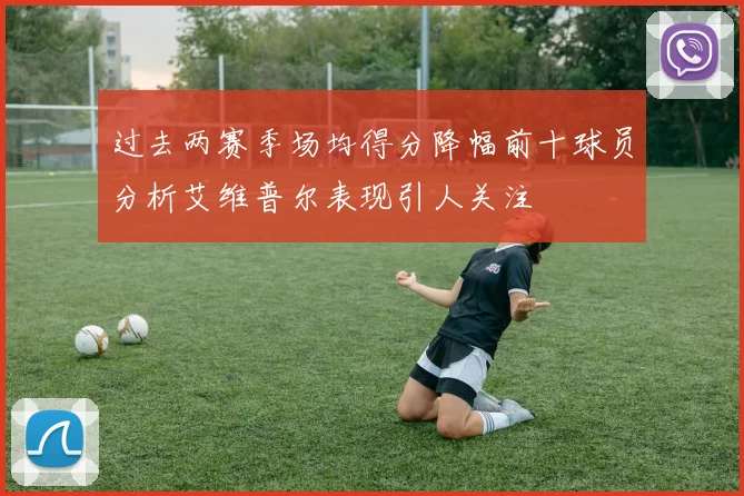 过去两赛季场均得分降幅前十球员分析艾维普尔表现引人关注