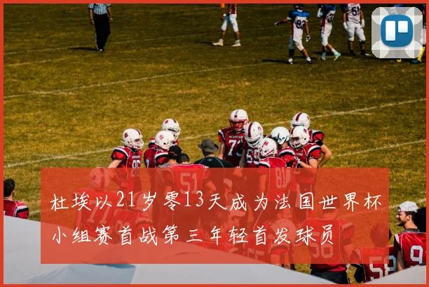 杜埃以21岁零13天成为法国世界杯小组赛首战第三年轻首发球员