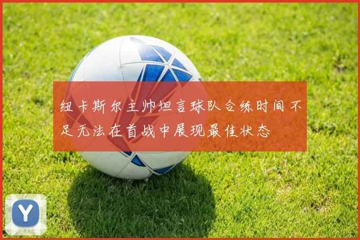纽卡斯尔主帅坦言球队合练时间不足无法在首战中展现最佳状态
