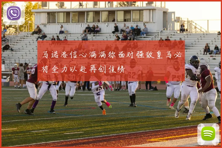 马诺洛信心满满称面对强敌皇马必将全力以赴再创佳绩