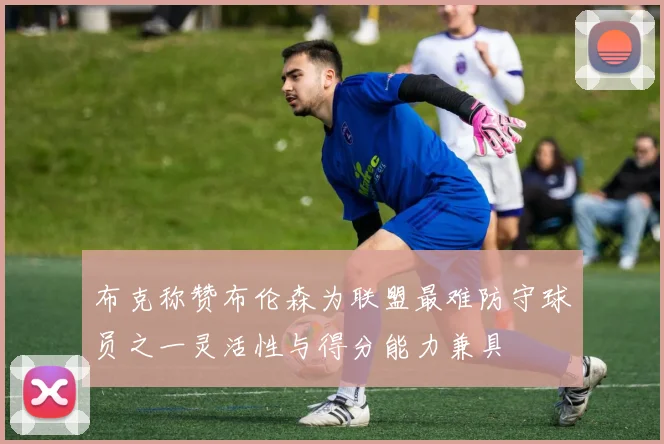 布克称赞布伦森为联盟最难防守球员之一灵活性与得分能力兼具