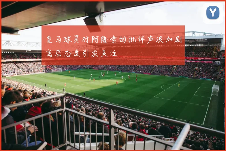 皇马球员对阿隆索的批评声浪加剧高层态度引发关注