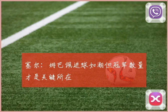 塞尔：姆巴佩进球如潮但冠军数量才是关键所在