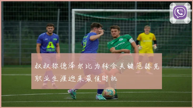 叔叔称德泽尔比为转会关键范赫克职业生涯迎来最佳时机