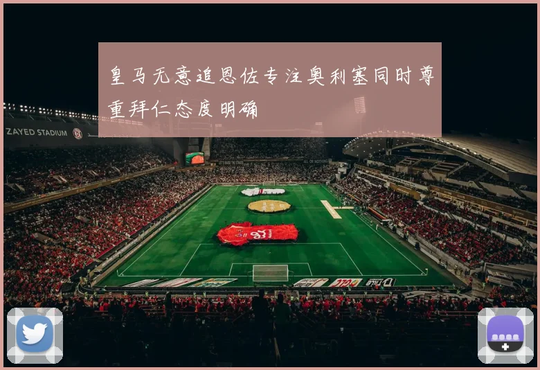 皇马无意追恩佐专注奥利塞同时尊重拜仁态度明确