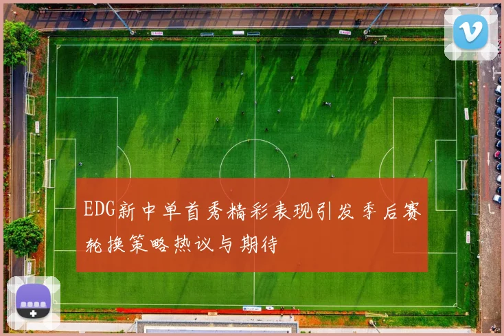 EDG新中单首秀精彩表现引发季后赛轮换策略热议与期待