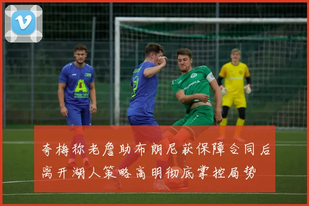 夸梅称老詹助布朗尼获保障合同后离开湖人策略高明彻底掌控局势