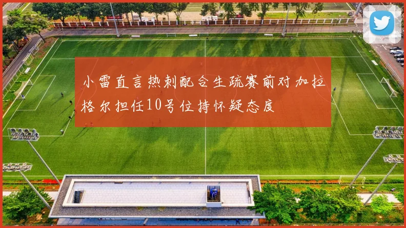 小雷直言热刺配合生疏赛前对加拉格尔担任10号位持怀疑态度