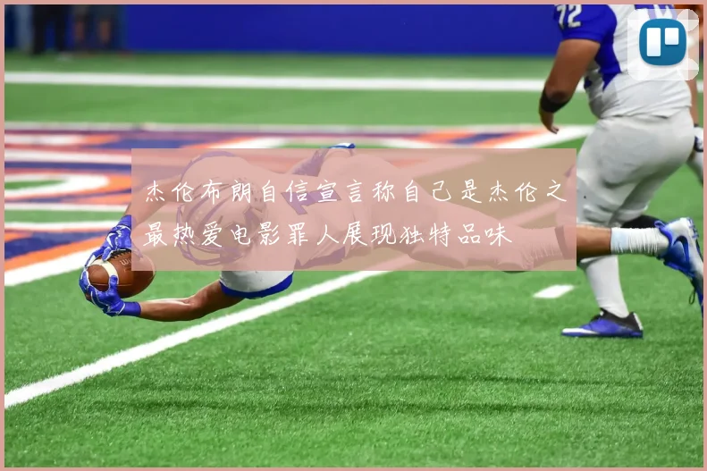 杰伦布朗自信宣言称自己是杰伦之最热爱电影罪人展现独特品味