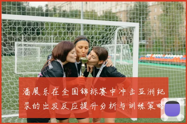 潘展乐在全国锦标赛中冲击亚洲纪录的出发反应提升分析与训练策略探讨