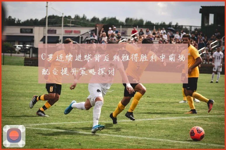 C罗连续进球背后利雅得胜利中前场配合提升策略探讨