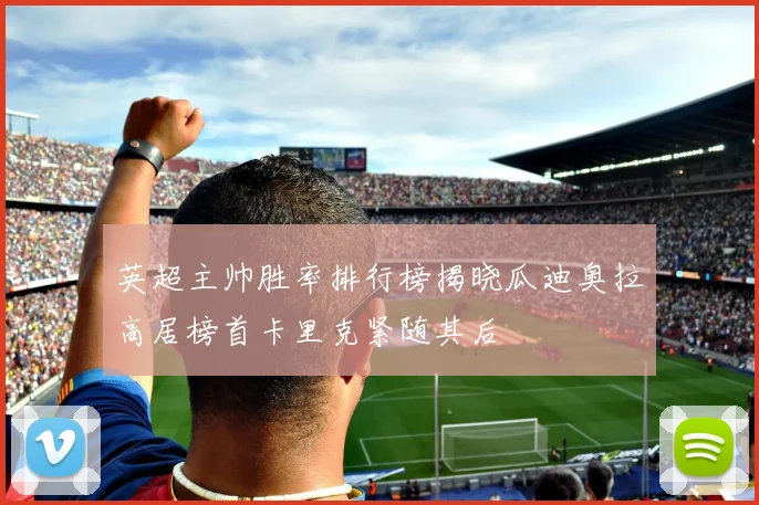 英超主帅胜率排行榜揭晓瓜迪奥拉高居榜首卡里克紧随其后