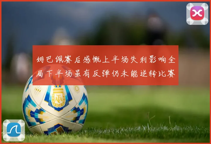 姆巴佩赛后感慨上半场失利影响全局下半场虽有反弹仍未能逆转比赛结果